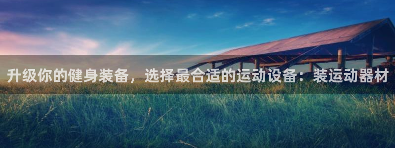 意昂4代理：升级你的健身装备，选择最合适的运动设备：