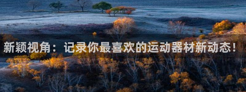 意昂4集团官网首页网址：新颖视角：记录你最喜欢的运动