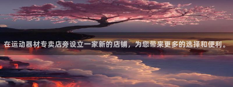 意昂体育4招商电话地址查询：在运动器材专卖店旁设立一家新的店