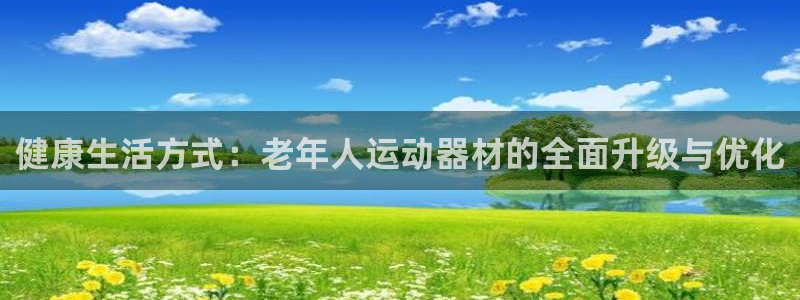意昂体育4平台注册：健康生活方式：老年人运动器材的全面升级与