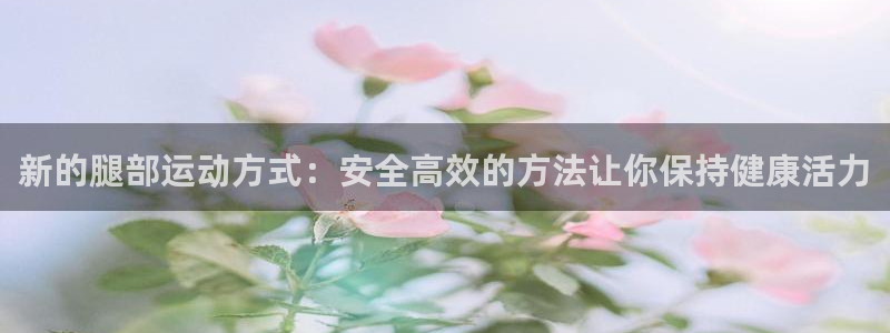 意昂4娱乐：新的腿部运动方式：安全高效的方法让你保持健康活力