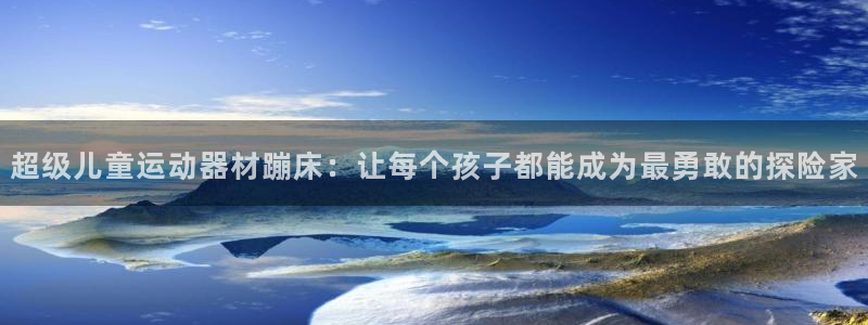 意昂体育4招商电话号码是多少啊：超级儿童运动器材蹦床：让每个