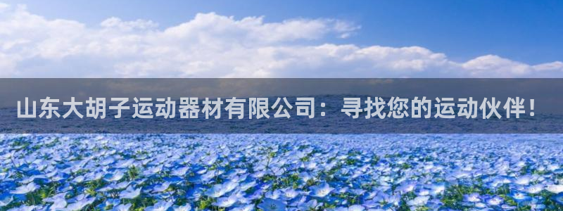 意昂体育4招商电话号码是多少号：山东大胡子运动器材有限公司：