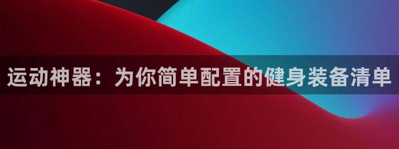 意昂体育4平台是正规平台吗：运动神器：为你简单配置的健身装备